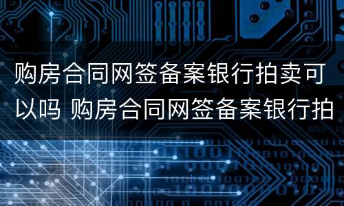 购房合同网签备案银行拍卖可以吗 购房合同网签备案银行拍卖可以吗怎么操作