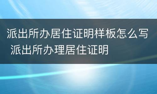 派出所办居住证明样板怎么写 派出所办理居住证明