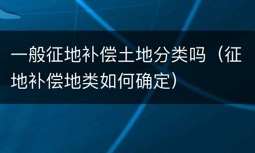 一般征地补偿土地分类吗（征地补偿地类如何确定）