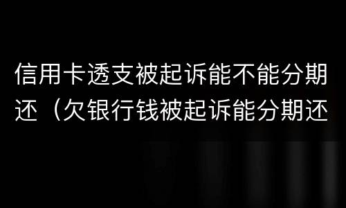 信用卡透支被起诉能不能分期还（欠银行钱被起诉能分期还款吗）
