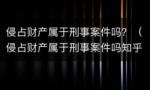 侵占财产属于刑事案件吗？（侵占财产属于刑事案件吗知乎）