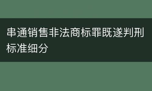 串通销售非法商标罪既遂判刑标准细分