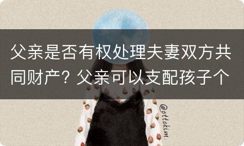 父亲是否有权处理夫妻双方共同财产? 父亲可以支配孩子个人财产么