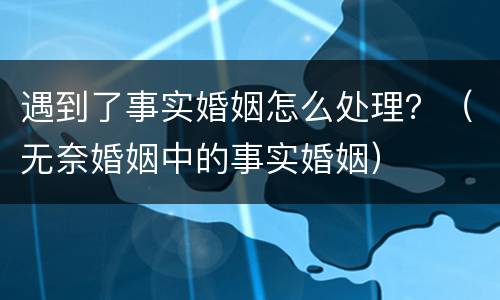 遇到了事实婚姻怎么处理？（无奈婚姻中的事实婚姻）