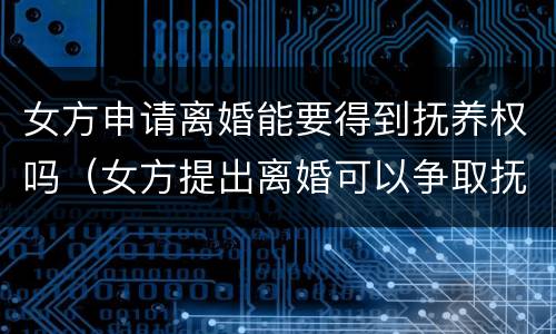 女方申请离婚能要得到抚养权吗（女方提出离婚可以争取抚养权吗）