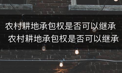 农村耕地承包权是否可以继承 农村耕地承包权是否可以继承给子女