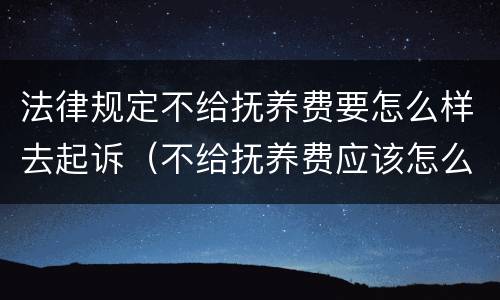 法律规定不给抚养费要怎么样去起诉（不给抚养费应该怎么起诉）