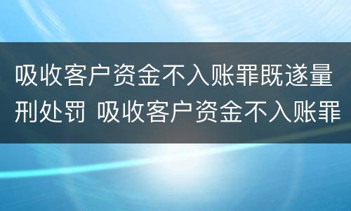 吸收客户资金不入账罪既遂量刑处罚 吸收客户资金不入账罪立案标准