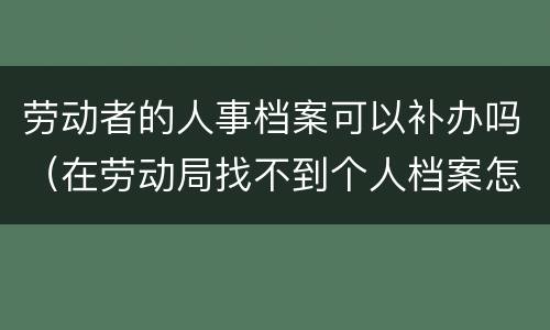 劳动者的人事档案可以补办吗（在劳动局找不到个人档案怎么办）