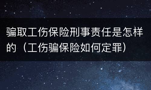 骗取工伤保险刑事责任是怎样的（工伤骗保险如何定罪）