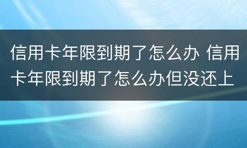 信用卡年限到期了怎么办 信用卡年限到期了怎么办但没还上