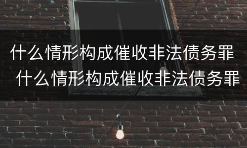 什么情形构成催收非法债务罪 什么情形构成催收非法债务罪