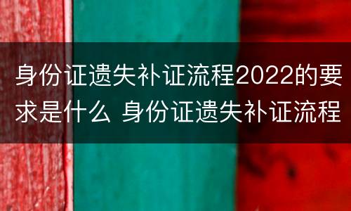 身份证遗失补证流程2022的要求是什么 身份证遗失补证流程2020