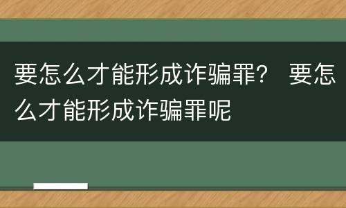 要怎么才能形成诈骗罪？ 要怎么才能形成诈骗罪呢
