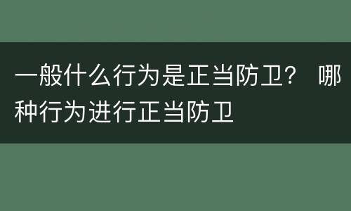 一般什么行为是正当防卫？ 哪种行为进行正当防卫