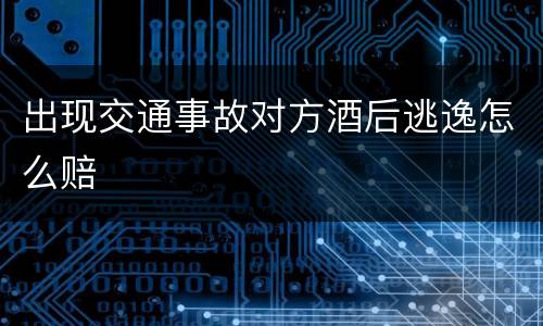 出现交通事故对方酒后逃逸怎么赔