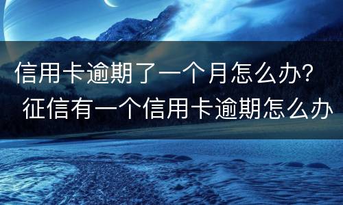 信用卡逾期了一个月怎么办？ 征信有一个信用卡逾期怎么办