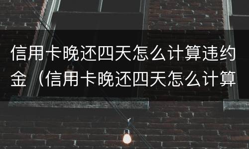 信用卡晚还四天怎么计算违约金（信用卡晚还四天怎么计算违约金的）