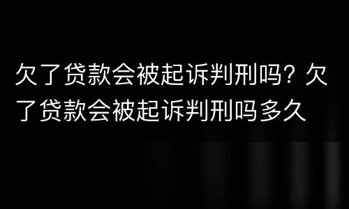 欠了贷款会被起诉判刑吗? 欠了贷款会被起诉判刑吗多久