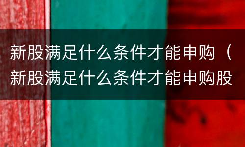 新股满足什么条件才能申购（新股满足什么条件才能申购股票）