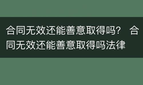 合同无效还能善意取得吗？ 合同无效还能善意取得吗法律