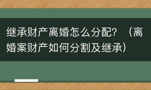 继承财产离婚怎么分配？（离婚案财产如何分割及继承）