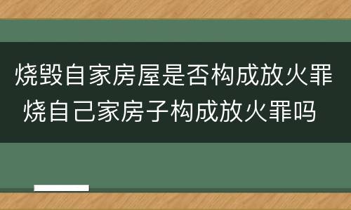 烧毁自家房屋是否构成放火罪 烧自己家房子构成放火罪吗