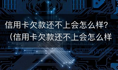 信用卡欠款还不上会怎么样？（信用卡欠款还不上会怎么样）