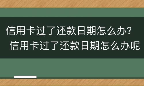 信用卡过了还款日期怎么办？ 信用卡过了还款日期怎么办呢