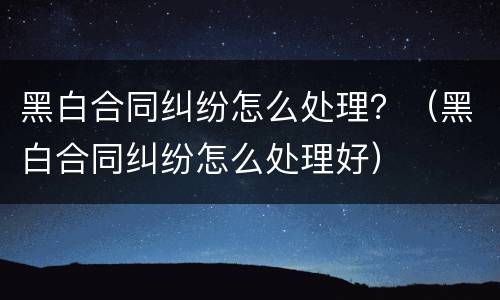 黑白合同纠纷怎么处理？（黑白合同纠纷怎么处理好）