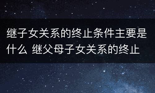 继子女关系的终止条件主要是什么 继父母子女关系的终止