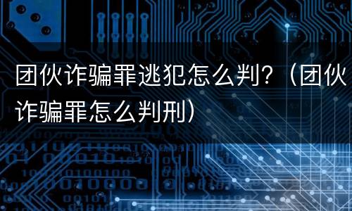团伙诈骗罪逃犯怎么判?（团伙诈骗罪怎么判刑）