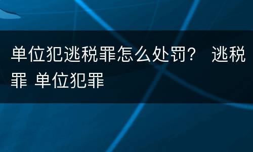 单位犯逃税罪怎么处罚？ 逃税罪 单位犯罪