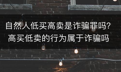 自然人低买高卖是诈骗罪吗？ 高买低卖的行为属于诈骗吗