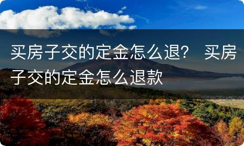 买房子交的定金怎么退？ 买房子交的定金怎么退款