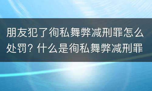 朋友犯了徇私舞弊减刑罪怎么处罚? 什么是徇私舞弊减刑罪