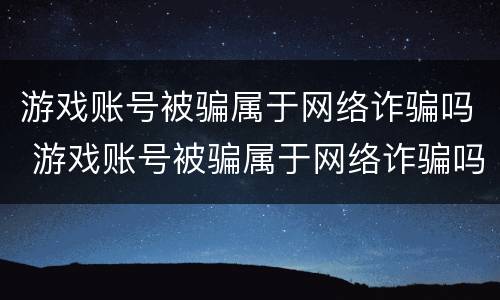 游戏账号被骗属于网络诈骗吗 游戏账号被骗属于网络诈骗吗怎么办
