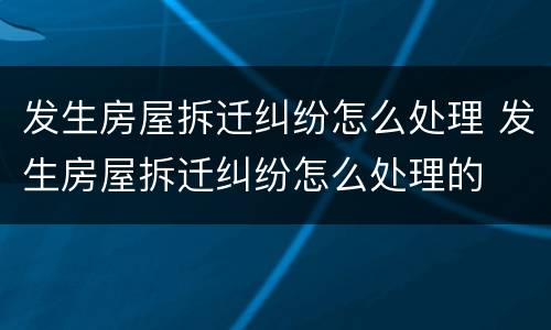 发生房屋拆迁纠纷怎么处理 发生房屋拆迁纠纷怎么处理的