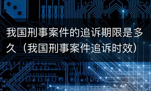 我国刑事案件的追诉期限是多久（我国刑事案件追诉时效）