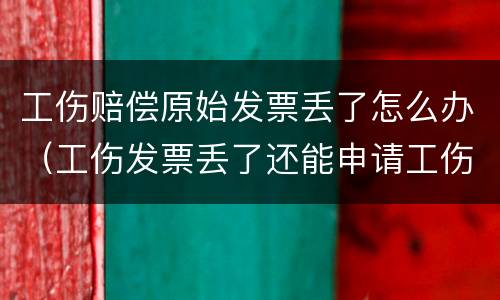 工伤赔偿原始发票丢了怎么办（工伤发票丢了还能申请工伤吗）