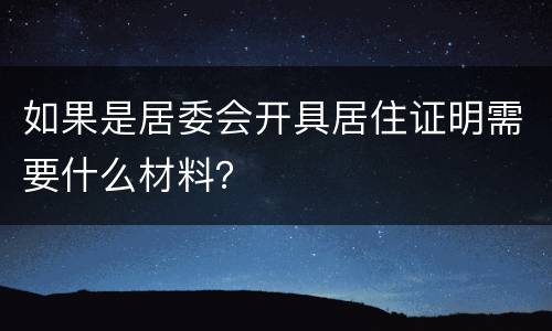 如果是居委会开具居住证明需要什么材料？