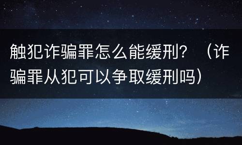 触犯诈骗罪怎么能缓刑？（诈骗罪从犯可以争取缓刑吗）