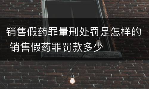 销售假药罪量刑处罚是怎样的 销售假药罪罚款多少