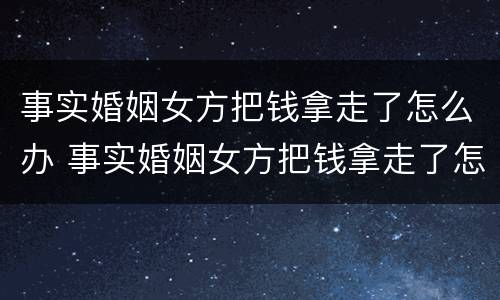 事实婚姻女方把钱拿走了怎么办 事实婚姻女方把钱拿走了怎么办离婚
