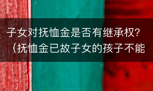 子女对抚恤金是否有继承权？（抚恤金已故子女的孩子不能继承）