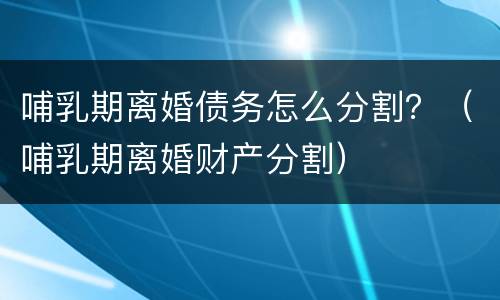 哺乳期离婚债务怎么分割？（哺乳期离婚财产分割）