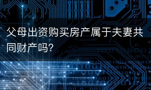 父母出资购买房产属于夫妻共同财产吗？