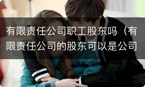 有限责任公司职工股东吗（有限责任公司的股东可以是公司吗?）
