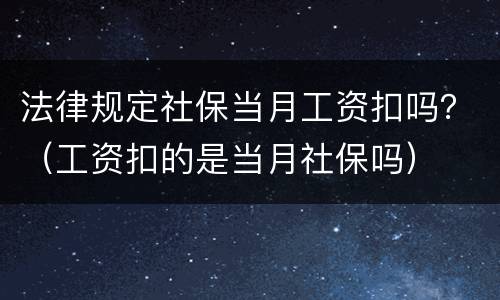 法律规定社保当月工资扣吗？（工资扣的是当月社保吗）