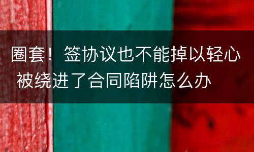 圈套！签协议也不能掉以轻心 被绕进了合同陷阱怎么办